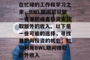 在忙碌的工作和学习之余,BWL期间可以做一些兼职或者投资来获取额外的收入。以下是一些可能的选择,寻找兼职与投资的机会,如何利用BWL期间赚取额外收入 在忙碌的工作和学习之余,BWL期间可以做一些兼职或者投资来获取额外的收入。以下是一些可能的选择,寻找兼职与投资的机会,如何利用BWL期间赚取额外收入
