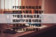 FTP流量与网站流量的区别与联系，揭秘FTP是否走网站流量，揭秘FTP流量与网站流量异同，FTP流量是否计入网站流量？
