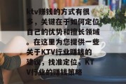 ktv赚钱的方式有很多，关键在于如何定位自己的优势和擅长领域。在这里为您提供一些关于KTV行业赚钱的建议，找准定位，KTV行业的赚钱策略