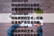 JavaScript网站跳转技巧全解析，实现流畅的用户体验，JavaScript网站跳转的艺术，打造丝滑用户体验全攻略，JavaScript网站跳转的艺术，打造丝滑用户体验全攻略