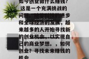 如今创业做什么赚钱? 这是一个充满挑战的问题。随着科技的进步和全球经济的发展，越来越多的人开始寻找新的创业机会，以实现自己的商业梦想。，如何创业？寻找未来赚钱的机会
