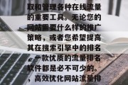 互联网网站流量排名软件是一个能够帮助您获取和管理各种在线流量的重要工具。无论您的网站需要什么样的推广策略,或者您希望提高其在搜索引擎中的排名,一款优质的流量排名软件都是必不可少的。,高效优化网站流量排名,选择优质流量排名软件 互联网网站流量排名软件是一个能够帮助您获取和管理各种在线流量的重要工具。无论您的网站需要什么样的推广策略,或者您希望提高其在搜索引擎中的排名,一款优质的流量排名软件都是必不可少的。,高效优化网站流量排名,选择优质流量排名软件