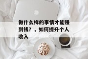 做什么样的事情才能赚到钱?,如何提升个人收入 做什么样的事情才能赚到钱?,如何提升个人收入
