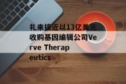 礼来接近以13亿美元收购基因编辑公司Verve Therapeutics