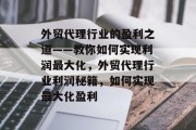外贸代理行业的盈利之道——教你如何实现利润最大化，外贸代理行业利润秘籍，如何实现最大化盈利