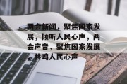 两会新闻，聚焦国家发展，倾听人民心声，两会声音，聚焦国家发展，共鸣人民心声