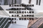 关之琳娱乐圈新闻回顾，从女神到话题女王，她的人生轨迹令人瞩目，关之琳，从女神到话题女王，娱乐圈人生轨迹盘点