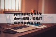 网站插件助力Markdown编辑,轻松打造个性化内容平台 网站插件助力Markdown编辑,轻松打造个性化内容平台