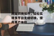 网站切换插件,轻松实现多平台无缝切换,提升用户体验 网站切换插件,轻松实现多平台无缝切换,提升用户体验