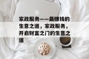 家政服务——最赚钱的生意之道,家政服务,开启财富之门的生意之道 家政服务——最赚钱的生意之道,家政服务,开启财富之门的生意之道