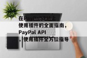 在PayPal网站上使用插件的全面指南,PayPal API,使用插件全方位指导 在PayPal网站上使用插件的全面指南,PayPal API,使用插件全方位指导