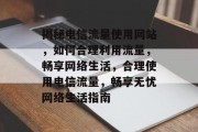 揭秘电信流量使用网站，如何合理利用流量，畅享网络生活，合理使用电信流量，畅享无忧网络生活指南