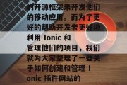 在今天这个数字化的时代,许多开发者选择使用 Ionic 这样的开源框架来开发他们的移动应用。而为了更好的帮助开发者更好地利用 Ionic 和管理他们的项目,我们就为大家整理了一些关于如何创建和管理 Ionic 插件网站的信息。,5步教你如何创建和管理 Ionic 插件网站 在今天这个数字化的时代,许多开发者选择使用 Ionic 这样的开源框架来开发他们的移动应用。而为了更好的帮助开发者更好地利用 Ionic 和管理他们的项目,我们就为大家整理了一些关于如何创建和管理 Ionic 插件网站的信息。,5步教你如何创建和管理 Ionic 插件网站