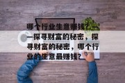 哪个行业生意赚钱?——探寻财富的秘密,探寻财富的秘密,哪个行业的生意最赚钱? 哪个行业生意赚钱?——探寻财富的秘密,探寻财富的秘密,哪个行业的生意最赚钱?