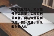 网站流量收入，如何提升网站流量，实现盈利最大化，网站流量盈利攻略，提升流量，实现收入最大化