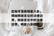 在知乎发表明星八卦，揭秘网络言论的法律边界，网络言论中的法律边界，明星八卦揭秘