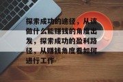 探索成功的途径,从该做什么能赚钱的角度出发,探索成功的盈利路径,从赚钱角度看如何进行工作 探索成功的途径,从该做什么能赚钱的角度出发,探索成功的盈利路径,从赚钱角度看如何进行工作
