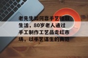 老先生如何靠手艺赚取生活,80岁老人通过手工制作工艺品走红市场,以手艺谋生的典范 老先生如何靠手艺赚取生活,80岁老人通过手工制作工艺品走红市场,以手艺谋生的典范