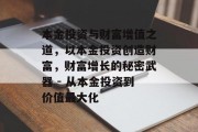本金投资与财富增值之道,以本金投资创造财富,财富增长的秘密武器 - 从本金投资到价值最大化 本金投资与财富增值之道,以本金投资创造财富,财富增长的秘密武器 - 从本金投资到价值最大化