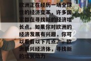 欧洲正在经历一场全球性的经济变革,许多国家都在寻找新的经济增长点。如果你对欧洲的经济发展有兴趣,你可以看看以下几点。,欧洲新兴经济体,寻找新的增长动力 欧洲正在经历一场全球性的经济变革,许多国家都在寻找新的经济增长点。如果你对欧洲的经济发展有兴趣,你可以看看以下几点。,欧洲新兴经济体,寻找新的增长动力