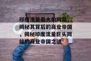印度流量最大的网站，揭秘其背后的商业帝国，揭秘印度流量巨头网站的商业帝国之谜