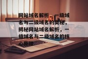 网站域名解析，一级域名与二级域名的奥秘，揭秘网站域名解析，一级域名与二级域名的核心原理