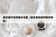 景区餐厅如何提升流量（景区餐饮如何做好特色）