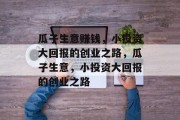 瓜子生意赚钱,小投资大回报的创业之路,瓜子生意,小投资大回报的创业之路 瓜子生意赚钱,小投资大回报的创业之路,瓜子生意,小投资大回报的创业之路