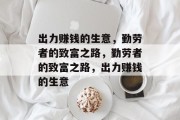 出力赚钱的生意,勤劳者的致富之路,勤劳者的致富之路,出力赚钱的生意 出力赚钱的生意,勤劳者的致富之路,勤劳者的致富之路,出力赚钱的生意
