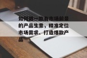 如何做一款有市场前景的产品生意,精准定位市场需求、打造爆款产品 如何做一款有市场前景的产品生意,精准定位市场需求、打造爆款产品