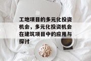 工地项目的多元化投资机会,多元化投资机会在建筑项目中的应用与探讨 工地项目的多元化投资机会,多元化投资机会在建筑项目中的应用与探讨