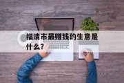 福清市最赚钱的生意是什么? 福清市最赚钱的生意是什么?