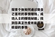 探索个体如何通过做自己喜欢的事情赚钱,成功人士的赚钱秘籍,找到你真正热爱并能带来收益的事情 探索个体如何通过做自己喜欢的事情赚钱,成功人士的赚钱秘籍,找到你真正热爱并能带来收益的事情