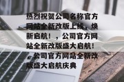 热烈祝贺公司名称官方网站全新改版上线，焕新启航！，公司官方网站全新改版盛大启航！，公司官方网站全新改版盛大启航庆典