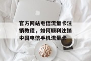 官方网站电信流量卡注销教程,如何顺利注销中国电信手机流量卡 官方网站电信流量卡注销教程,如何顺利注销中国电信手机流量卡