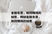 金融生意,如何赚钱的秘密,揭秘金融生意,如何赚钱的秘密 金融生意,如何赚钱的秘密,揭秘金融生意,如何赚钱的秘密
