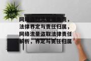 网站盗取流量谁负责，法律界定与责任归属，网络流量盗取法律责任解析，界定与责任归属