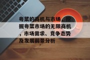 粤菜的商机与市场,挖掘粤菜市场的无限商机,市场需求、竞争态势及发展前景分析 粤菜的商机与市场,挖掘粤菜市场的无限商机,市场需求、竞争态势及发展前景分析