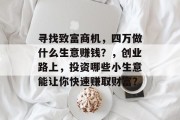 寻找致富商机,四万做什么生意赚钱?,创业路上,投资哪些小生意能让你快速赚取财富? 寻找致富商机,四万做什么生意赚钱?,创业路上,投资哪些小生意能让你快速赚取财富?