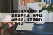 接手何种生意赚钱?探索创业新机遇,接手创业新机遇,探索赚钱的生意模式 接手何种生意赚钱?探索创业新机遇,接手创业新机遇,探索赚钱的生意模式