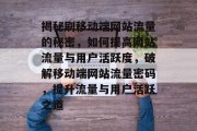 揭秘刷移动端网站流量的秘密，如何提高网站流量与用户活跃度，破解移动端网站流量密码，提升流量与用户活跃之道