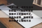 巧手一挥,书写生活中的财富——揭秘利用纸张做手工的赚钱方式,纸张与金钱,利用纸张制作的手工赚钱方法 巧手一挥,书写生活中的财富——揭秘利用纸张做手工的赚钱方式,纸张与金钱,利用纸张制作的手工赚钱方法