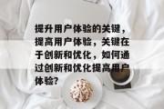 提升用户体验的关键，提高用户体验，关键在于创新和优化，如何通过创新和优化提高用户体验？