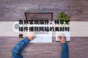 告别繁琐插件,畅享无插件播放网站的美好时光 告别繁琐插件,畅享无插件播放网站的美好时光