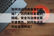 如何访问没有备案的网站？，访问未经备案的网站，安全与法律合规的重要性，如何合法访问未备案网站？