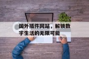 国外插件网站,解锁数字生活的无限可能 国外插件网站,解锁数字生活的无限可能