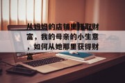 从妈妈的店铺里赚取财富,我的母亲的小生意,如何从她那里获得财富 从妈妈的店铺里赚取财富,我的母亲的小生意,如何从她那里获得财富