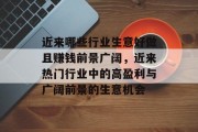 近来哪些行业生意好做且赚钱前景广阔,近来热门行业中的高盈利与广阔前景的生意机会 近来哪些行业生意好做且赚钱前景广阔,近来热门行业中的高盈利与广阔前景的生意机会