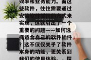 在信息化的今天,无论是个人还是企业,都需要借助软件来提升工作效率和业务能力。而这些软件,往往需要通过安装软件插件的方式来实现,这就引出了一个重要的问题——如何选择适合自己的软件插件?这不仅仅关乎了软件本身的功能,更关系到我们的使用体验。,探索最适合您的软件插件,功能与体验并重的选择指南 在信息化的今天,无论是个人还是企业,都需要借助软件来提升工作效率和业务能力。而这些软件,往往需要通过安装软件插件的方式来实现,这就引出了一个重要的问题——如何选择适合自己的软件插件?这不仅仅关乎了软件本身的功能,更关系到我们的使用体验。,探索最适合您的软件插件,功能与体验并重的选择指南