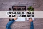 探讨网站插件导出的必要性及其影响,网站插件导出,必要性与影响探析 探讨网站插件导出的必要性及其影响,网站插件导出,必要性与影响探析